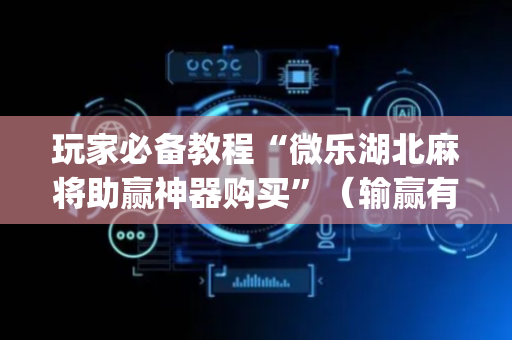 玩家必备教程“微乐湖北麻将助赢神器购买”（输赢有什么规律)