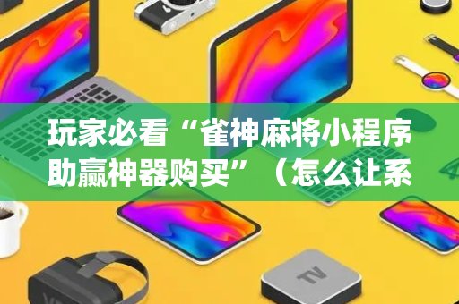 玩家必看“雀神麻将小程序助赢神器购买”（怎么让系统给你发好牌)