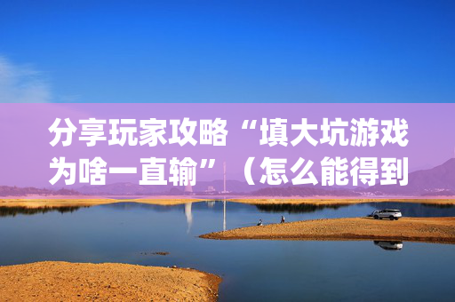 分享玩家攻略“填大坑游戏为啥一直输”（怎么能得到好牌)