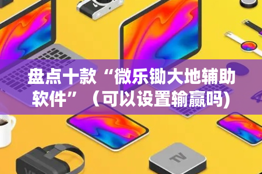 盘点十款“微乐锄大地辅助软件”（可以设置输赢吗)