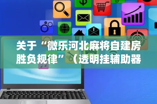 关于“微乐河北麻将自建房胜负规律”（透明挂辅助器)