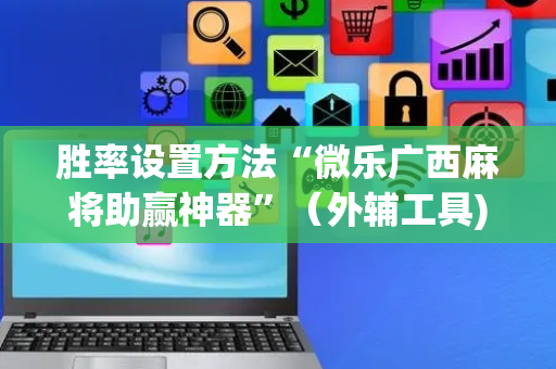 胜率设置方法“微乐广西麻将助赢神器”（外辅工具)