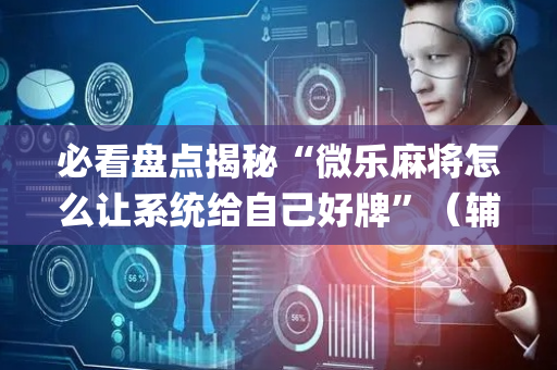 必看盘点揭秘“微乐麻将怎么让系统给自己好牌”（辅牌器插件购买)