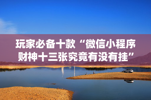 玩家必备十款“微信小程序财神十三张究竟有没有挂”（免费专用神器)