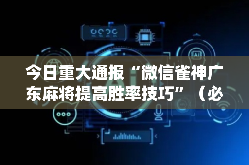 今日重大通报“微信雀神广东麻将提高胜率技巧”（必赢神器辅助器)