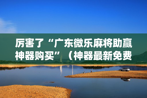 厉害了“广东微乐麻将助赢神器购买”（神器最新免费)