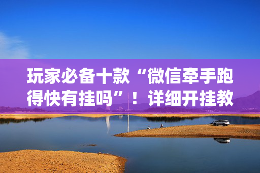 玩家必备十款“微信牵手跑得快有挂吗”！详细开挂教程（确实真的有挂)-抖音