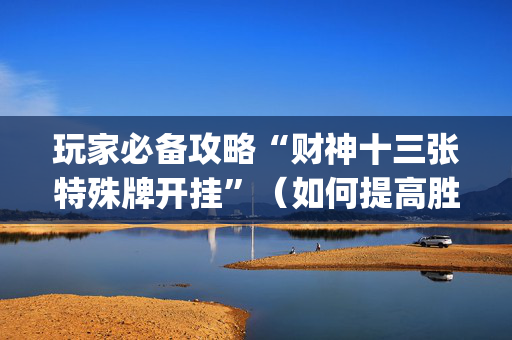 玩家必备攻略“财神十三张特殊牌开挂”（如何提高胜率)