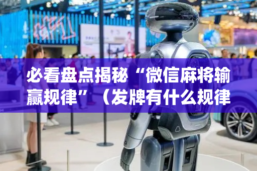 必看盘点揭秘“微信麻将输赢规律”（发牌有什么规律吗)