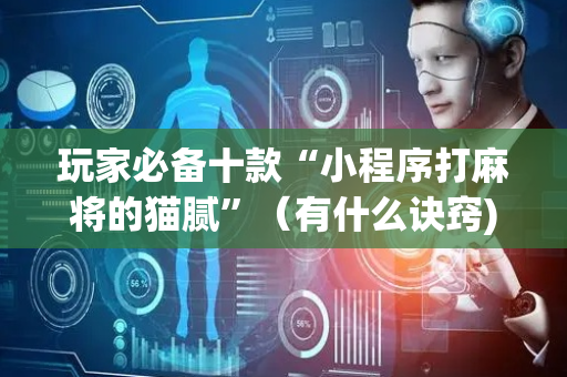 玩家必备十款“小程序打麻将的猫腻”（有什么诀窍)
