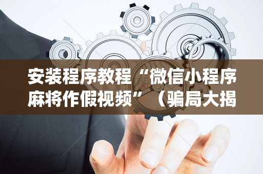 安装程序教程“微信小程序麻将作假视频”（骗局大揭秘)