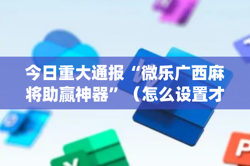 今日重大通报“微乐广西麻将助赢神器”（怎么设置才能赢)