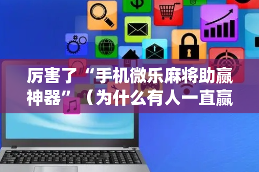 厉害了“手机微乐麻将助赢神器”（为什么有人一直赢)
