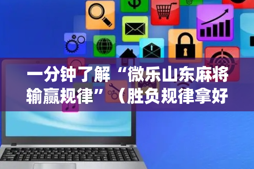 一分钟了解“微乐山东麻将输赢规律”（胜负规律拿好牌)