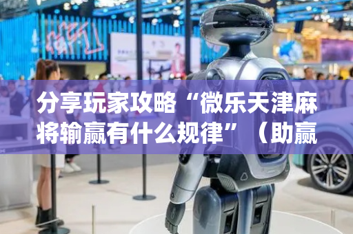 分享玩家攻略“微乐天津麻将输赢有什么规律”（助赢神器购买)