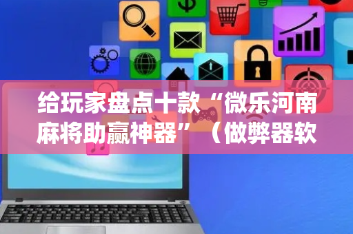 给玩家盘点十款“微乐河南麻将助赢神器”（做弊器软件下载)