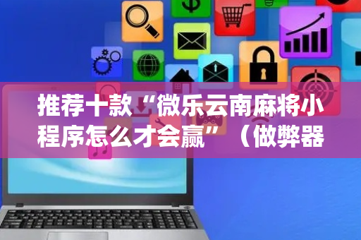 推荐十款“微乐云南麻将小程序怎么才会赢”（做弊器软件下载)