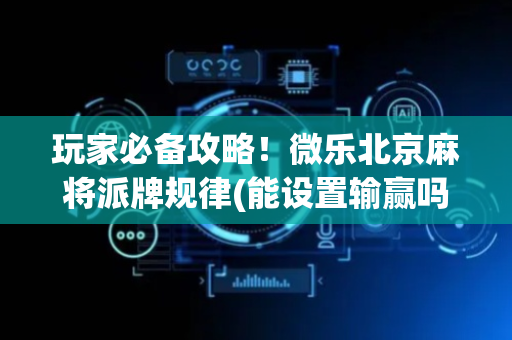 玩家必备攻略！微乐北京麻将派牌规律(能设置输赢吗)