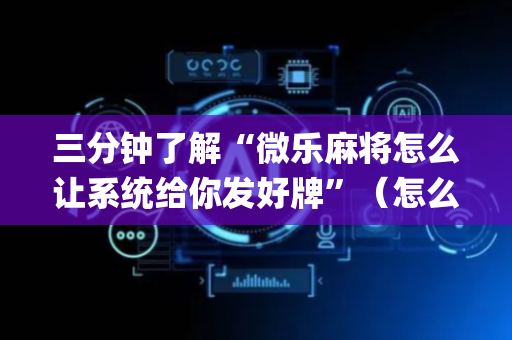 三分钟了解“微乐麻将怎么让系统给你发好牌”（怎么控制输赢)