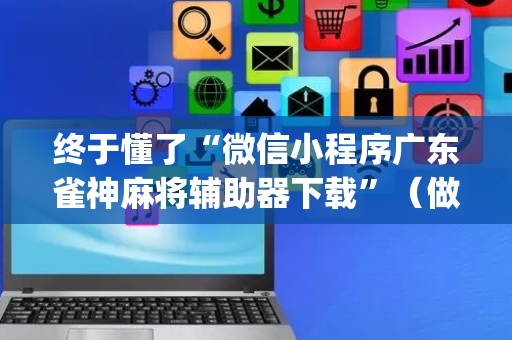 终于懂了“微信小程序广东雀神麻将辅助器下载”（做弊器软件下载)