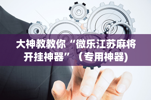 大神教教你“微乐江苏麻将开挂神器”（专用神器)