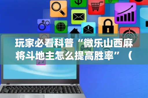 玩家必看科普“微乐山西麻将斗地主怎么提高胜率”（助攻神器)