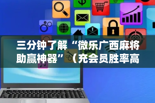 三分钟了解“微乐广西麻将助赢神器”（充会员胜率高)