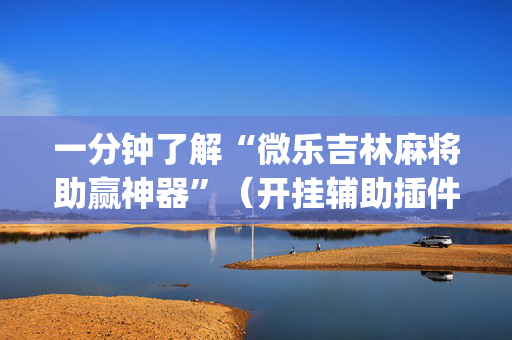 一分钟了解“微乐吉林麻将助赢神器”（开挂辅助插件)
