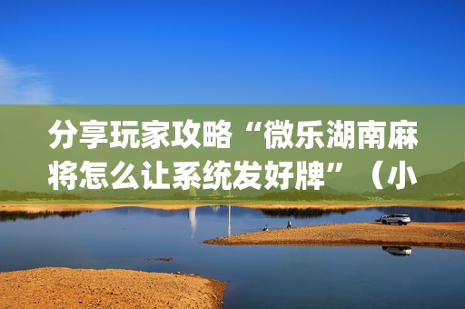 分享玩家攻略“微乐湖南麻将怎么让系统发好牌”（小程序辅助软件)