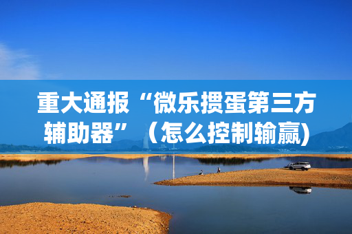 重大通报“微乐掼蛋第三方辅助器”（怎么控制输赢)