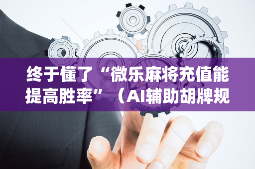 终于懂了“微乐麻将充值能提高胜率”（AI辅助胡牌规则)