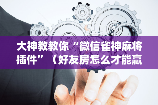 大神教教你“微信雀神麻将插件”（好友房怎么才能赢)
