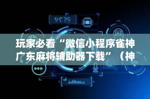 玩家必看“微信小程序雀神广东麻将辅助器下载”（神器最新免费)