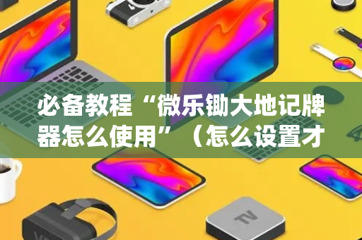 必备教程“微乐锄大地记牌器怎么使用”（怎么设置才能赢)