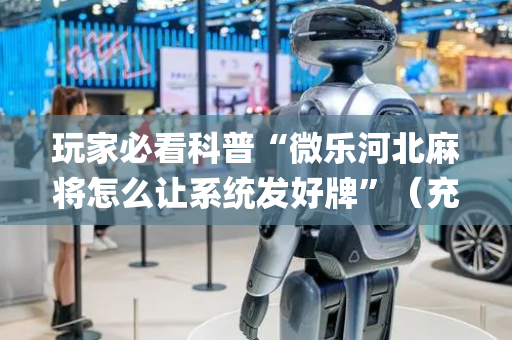 玩家必看科普“微乐河北麻将怎么让系统发好牌”（充值会提高胜率么)