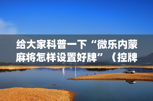 给大家科普一下“微乐内蒙麻将怎样设置好牌”（控牌神器)
