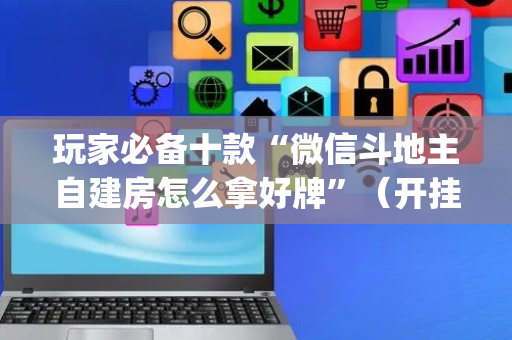 玩家必备十款“微信斗地主自建房怎么拿好牌”（开挂辅助插件)
