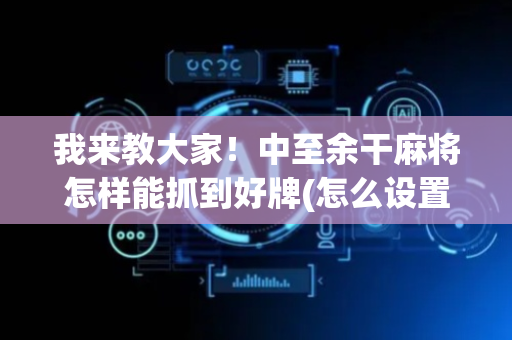 我来教大家！中至余干麻将怎样能抓到好牌(怎么设置会赢)