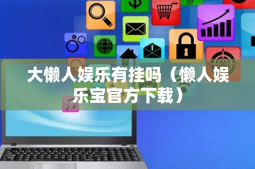 大懒人娱乐有挂吗（懒人娱乐宝官方下载）
