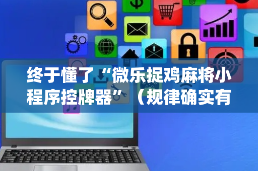 终于懂了“微乐捉鸡麻将小程序控牌器”（规律确实有挂)