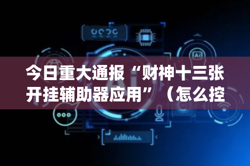 今日重大通报“财神十三张开挂辅助器应用”（怎么控制输赢)