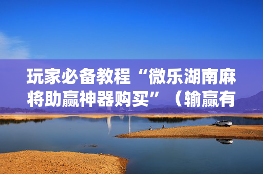 玩家必备教程“微乐湖南麻将助赢神器购买”（输赢有什么规律)