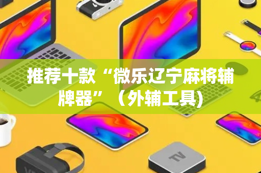 推荐十款“微乐辽宁麻将辅牌器”（外辅工具)