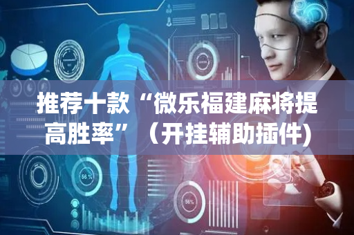 推荐十款“微乐福建麻将提高胜率”（开挂辅助插件)