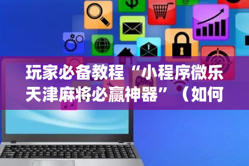 玩家必备教程“小程序微乐天津麻将必赢神器”（如何让系统发好牌)