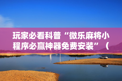玩家必看科普“微乐麻将小程序必赢神器免费安装”（神器通用版)