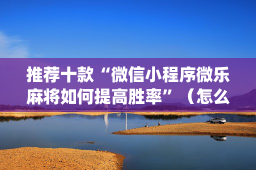 推荐十款“微信小程序微乐麻将如何提高胜率”（怎么能调好牌)