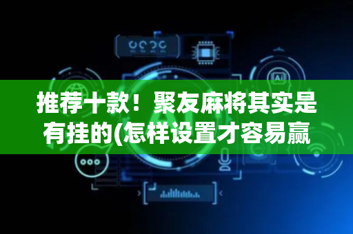 推荐十款！聚友麻将其实是有挂的(怎样设置才容易赢)
