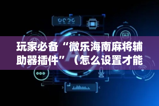 玩家必备“微乐海南麻将辅助器插件”（怎么设置才能赢)