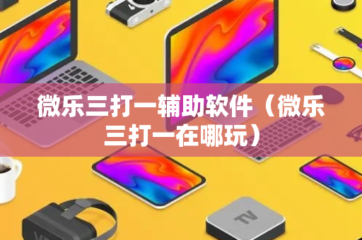 微乐三打一辅助软件（微乐三打一在哪玩）
